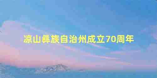 凉山彝族自治州成立50周年庆典(凉山彝族自治州成立60周年)